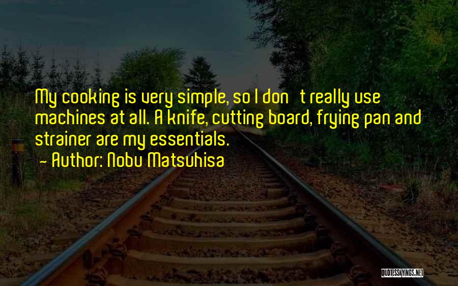 Nobu Matsuhisa Quotes: My Cooking Is Very Simple, So I Don't Really Use Machines At All. A Knife, Cutting Board, Frying Pan And