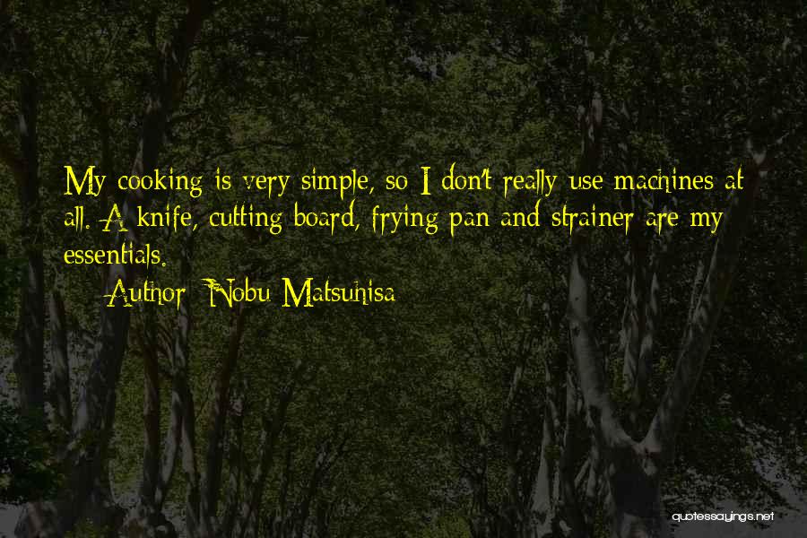 Nobu Matsuhisa Quotes: My Cooking Is Very Simple, So I Don't Really Use Machines At All. A Knife, Cutting Board, Frying Pan And