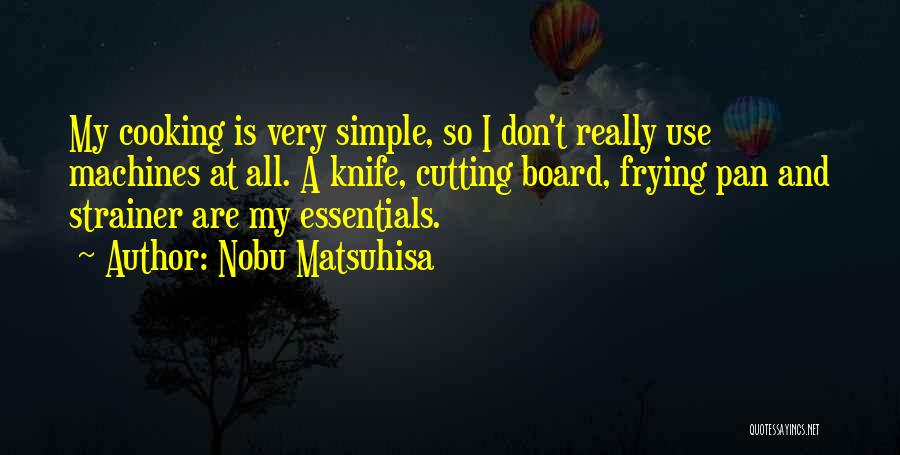 Nobu Matsuhisa Quotes: My Cooking Is Very Simple, So I Don't Really Use Machines At All. A Knife, Cutting Board, Frying Pan And