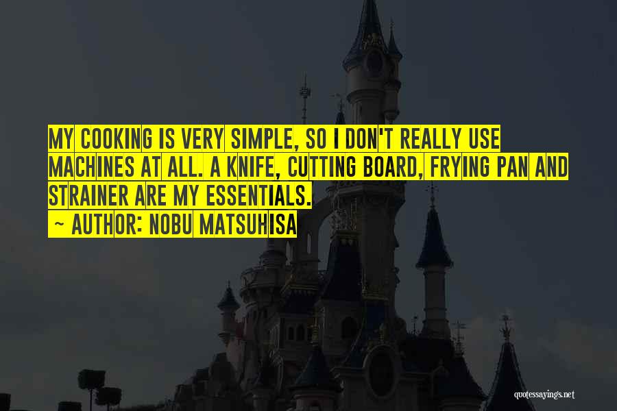 Nobu Matsuhisa Quotes: My Cooking Is Very Simple, So I Don't Really Use Machines At All. A Knife, Cutting Board, Frying Pan And