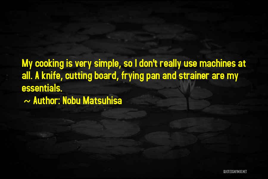 Nobu Matsuhisa Quotes: My Cooking Is Very Simple, So I Don't Really Use Machines At All. A Knife, Cutting Board, Frying Pan And