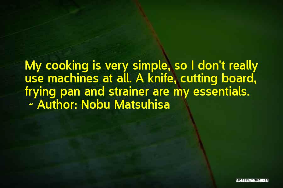 Nobu Matsuhisa Quotes: My Cooking Is Very Simple, So I Don't Really Use Machines At All. A Knife, Cutting Board, Frying Pan And