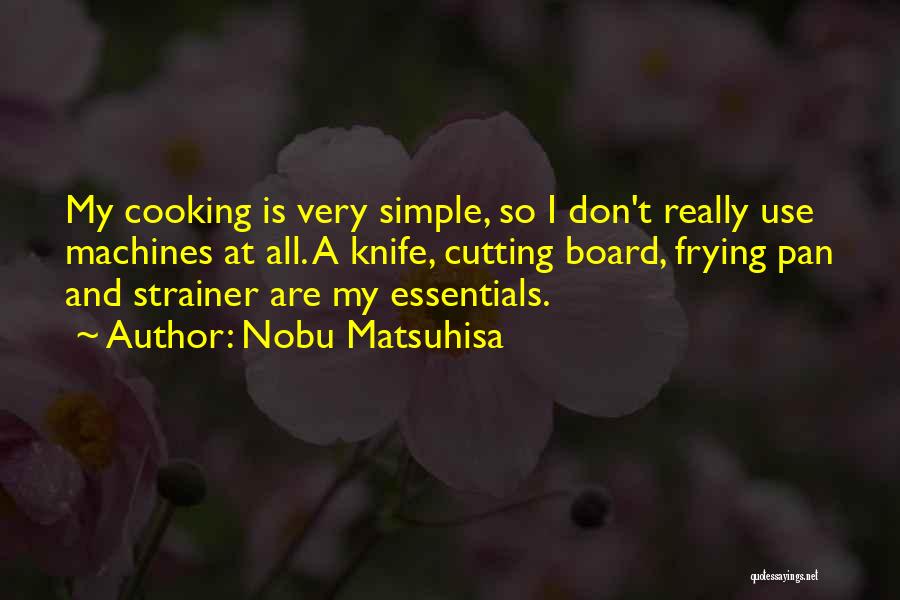 Nobu Matsuhisa Quotes: My Cooking Is Very Simple, So I Don't Really Use Machines At All. A Knife, Cutting Board, Frying Pan And