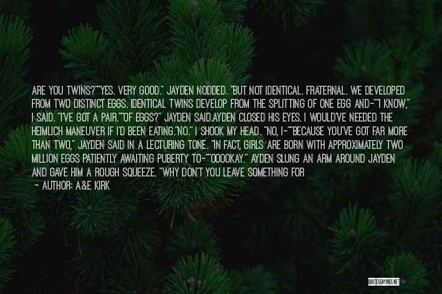 A&E Kirk Quotes: Are You Twins?yes. Very Good. Jayden Nodded. But Not Identical. Fraternal. We Developed From Two Distinct Eggs. Identical Twins Develop