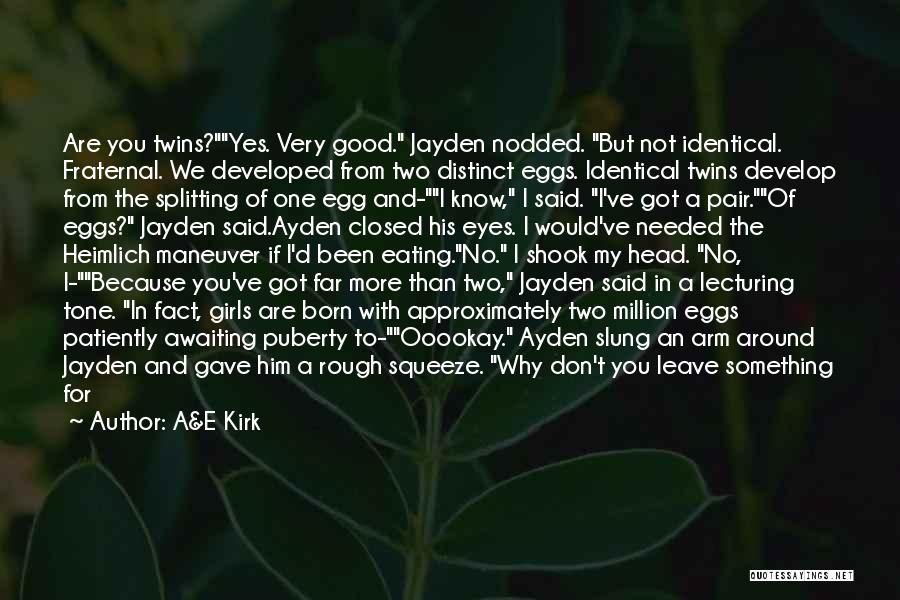 A&E Kirk Quotes: Are You Twins?yes. Very Good. Jayden Nodded. But Not Identical. Fraternal. We Developed From Two Distinct Eggs. Identical Twins Develop