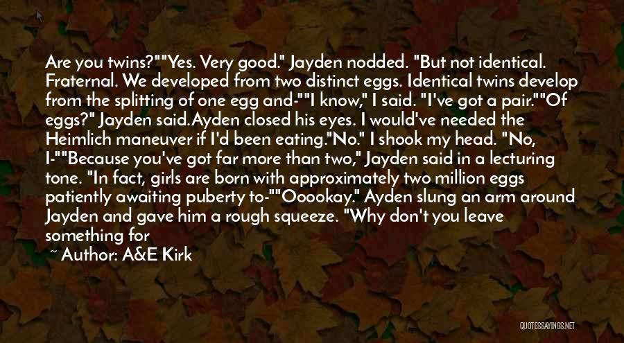 A&E Kirk Quotes: Are You Twins?yes. Very Good. Jayden Nodded. But Not Identical. Fraternal. We Developed From Two Distinct Eggs. Identical Twins Develop