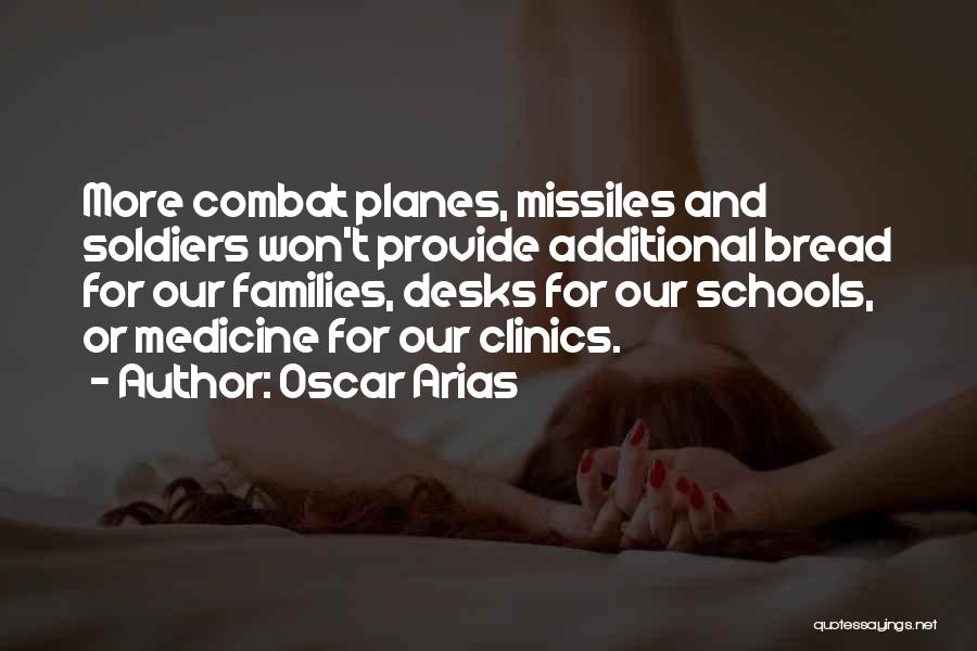 Oscar Arias Quotes: More Combat Planes, Missiles And Soldiers Won't Provide Additional Bread For Our Families, Desks For Our Schools, Or Medicine For