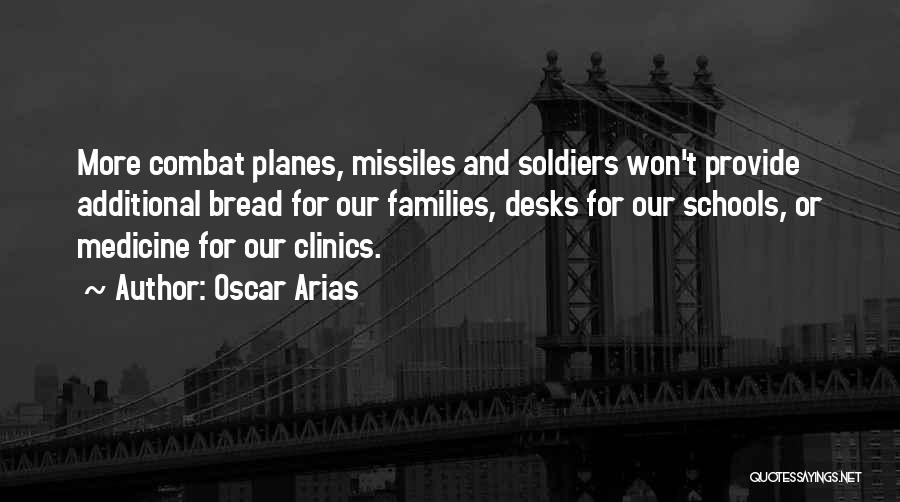 Oscar Arias Quotes: More Combat Planes, Missiles And Soldiers Won't Provide Additional Bread For Our Families, Desks For Our Schools, Or Medicine For