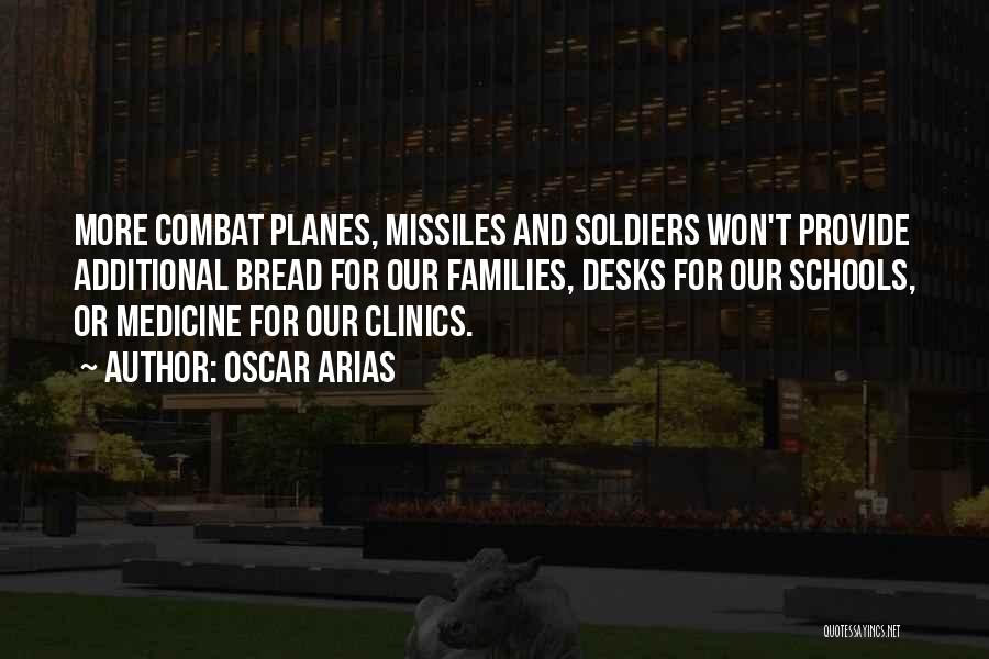 Oscar Arias Quotes: More Combat Planes, Missiles And Soldiers Won't Provide Additional Bread For Our Families, Desks For Our Schools, Or Medicine For