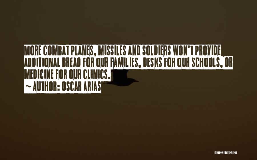 Oscar Arias Quotes: More Combat Planes, Missiles And Soldiers Won't Provide Additional Bread For Our Families, Desks For Our Schools, Or Medicine For