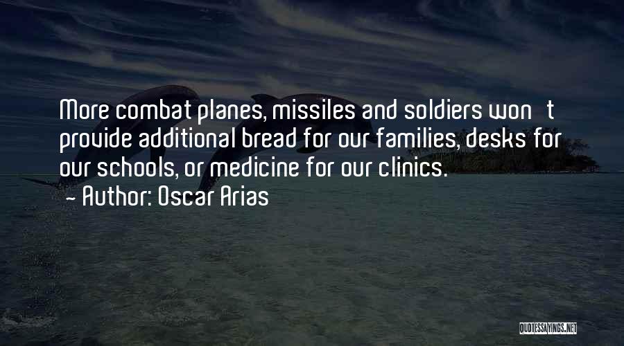 Oscar Arias Quotes: More Combat Planes, Missiles And Soldiers Won't Provide Additional Bread For Our Families, Desks For Our Schools, Or Medicine For