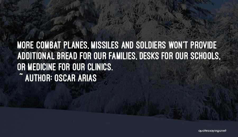 Oscar Arias Quotes: More Combat Planes, Missiles And Soldiers Won't Provide Additional Bread For Our Families, Desks For Our Schools, Or Medicine For