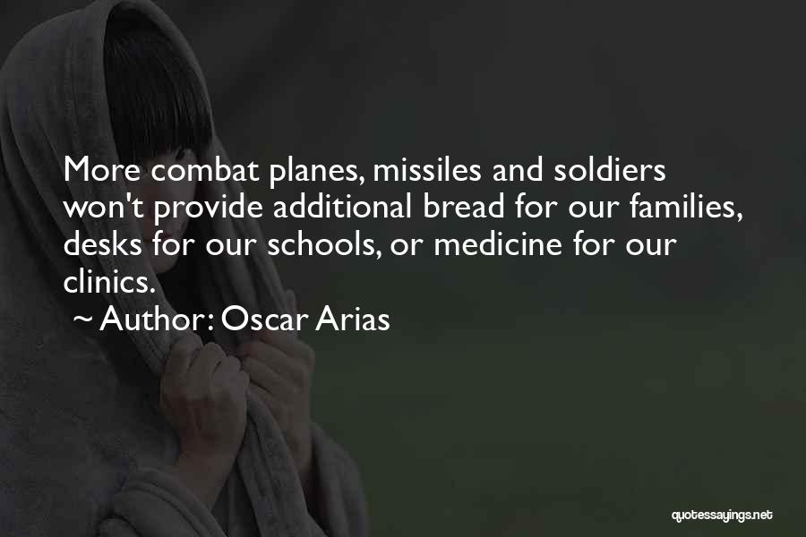 Oscar Arias Quotes: More Combat Planes, Missiles And Soldiers Won't Provide Additional Bread For Our Families, Desks For Our Schools, Or Medicine For