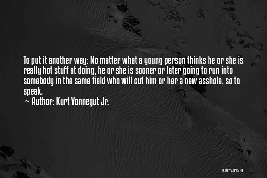 Kurt Vonnegut Jr. Quotes: To Put It Another Way: No Matter What A Young Person Thinks He Or She Is Really Hot Stuff At