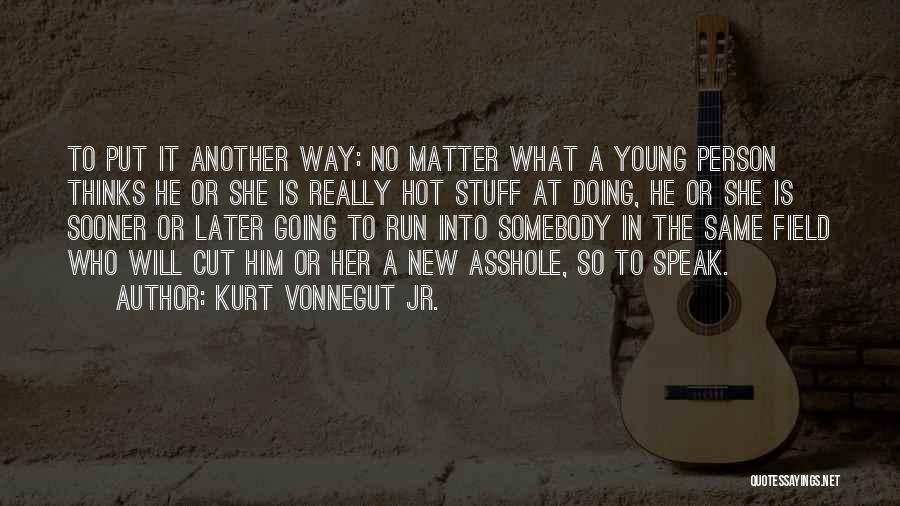 Kurt Vonnegut Jr. Quotes: To Put It Another Way: No Matter What A Young Person Thinks He Or She Is Really Hot Stuff At