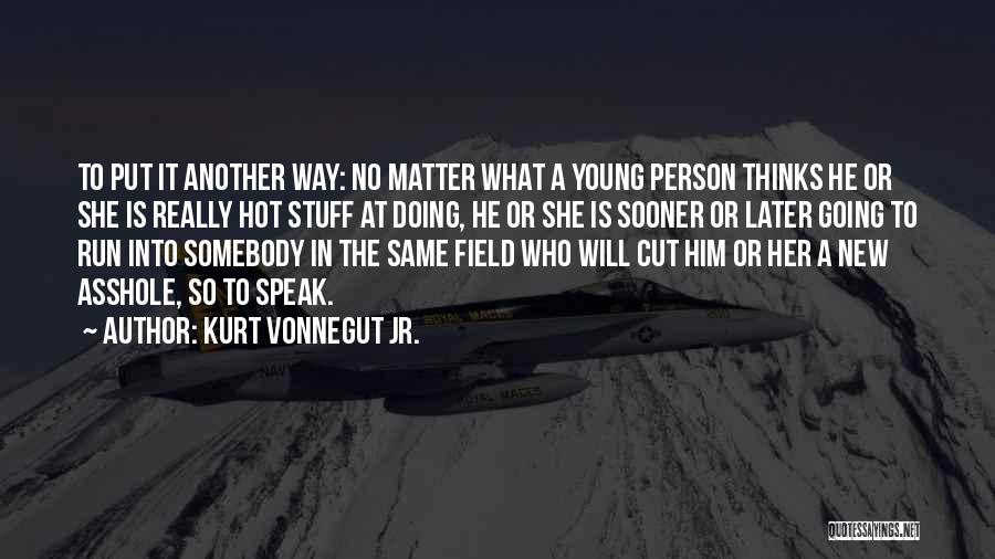 Kurt Vonnegut Jr. Quotes: To Put It Another Way: No Matter What A Young Person Thinks He Or She Is Really Hot Stuff At