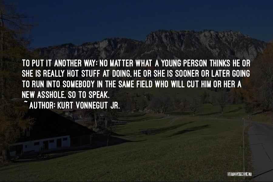 Kurt Vonnegut Jr. Quotes: To Put It Another Way: No Matter What A Young Person Thinks He Or She Is Really Hot Stuff At