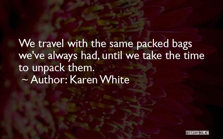 Karen White Quotes: We Travel With The Same Packed Bags We've Always Had, Until We Take The Time To Unpack Them.