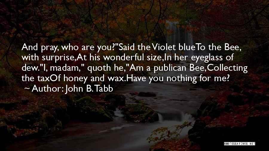 John B. Tabb Quotes: And Pray, Who Are You?said The Violet Blueto The Bee, With Surprise,at His Wonderful Size,in Her Eyeglass Of Dew.i, Madam,