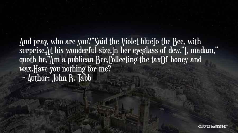 John B. Tabb Quotes: And Pray, Who Are You?said The Violet Blueto The Bee, With Surprise,at His Wonderful Size,in Her Eyeglass Of Dew.i, Madam,