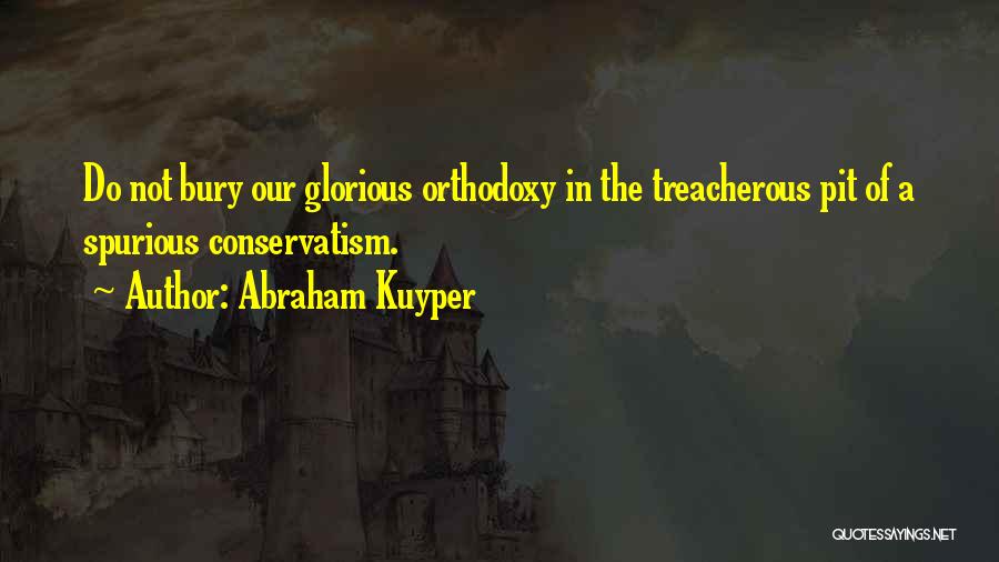 Abraham Kuyper Quotes: Do Not Bury Our Glorious Orthodoxy In The Treacherous Pit Of A Spurious Conservatism.