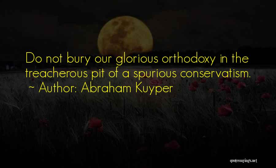 Abraham Kuyper Quotes: Do Not Bury Our Glorious Orthodoxy In The Treacherous Pit Of A Spurious Conservatism.