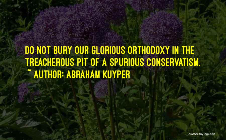 Abraham Kuyper Quotes: Do Not Bury Our Glorious Orthodoxy In The Treacherous Pit Of A Spurious Conservatism.