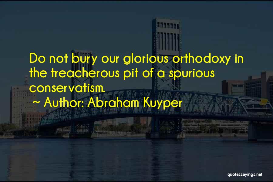 Abraham Kuyper Quotes: Do Not Bury Our Glorious Orthodoxy In The Treacherous Pit Of A Spurious Conservatism.