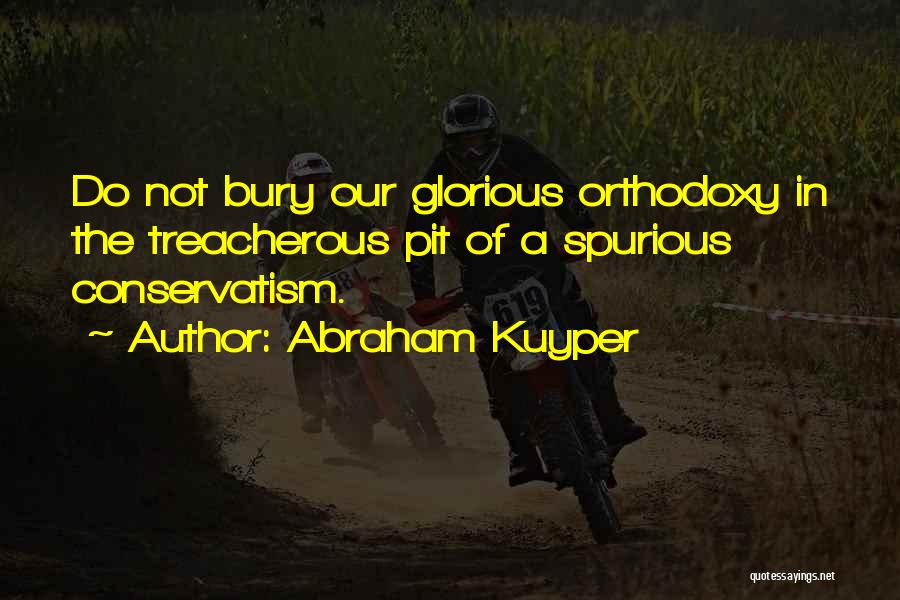 Abraham Kuyper Quotes: Do Not Bury Our Glorious Orthodoxy In The Treacherous Pit Of A Spurious Conservatism.