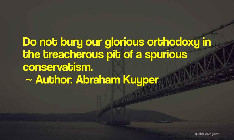 Abraham Kuyper Quotes: Do Not Bury Our Glorious Orthodoxy In The Treacherous Pit Of A Spurious Conservatism.