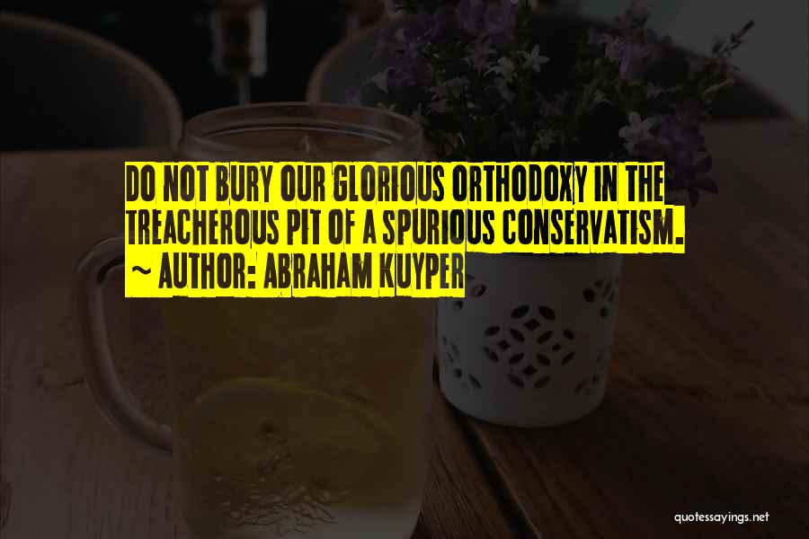 Abraham Kuyper Quotes: Do Not Bury Our Glorious Orthodoxy In The Treacherous Pit Of A Spurious Conservatism.