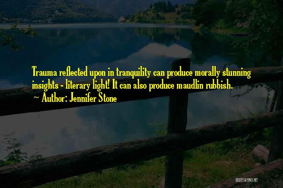 Jennifer Stone Quotes: Trauma Reflected Upon In Tranquility Can Produce Morally Stunning Insights - Literary Light! It Can Also Produce Maudlin Rubbish.