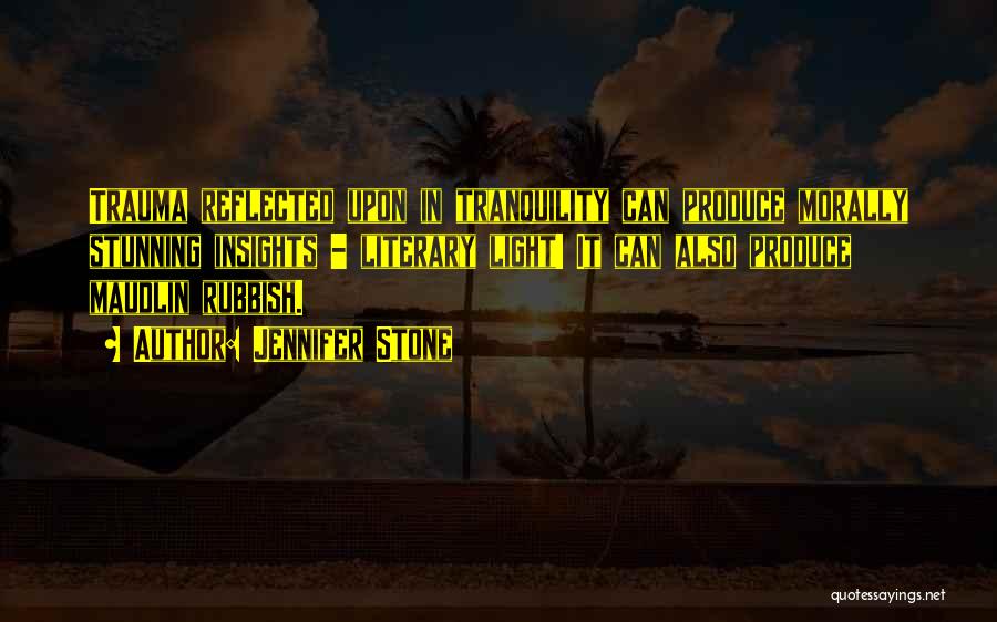 Jennifer Stone Quotes: Trauma Reflected Upon In Tranquility Can Produce Morally Stunning Insights - Literary Light! It Can Also Produce Maudlin Rubbish.