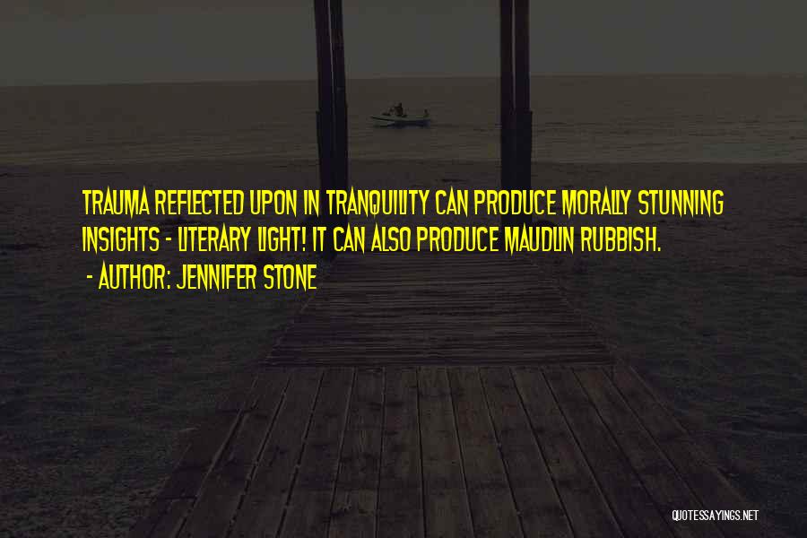 Jennifer Stone Quotes: Trauma Reflected Upon In Tranquility Can Produce Morally Stunning Insights - Literary Light! It Can Also Produce Maudlin Rubbish.