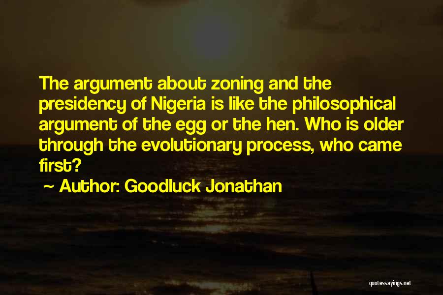 Goodluck Jonathan Quotes: The Argument About Zoning And The Presidency Of Nigeria Is Like The Philosophical Argument Of The Egg Or The Hen.