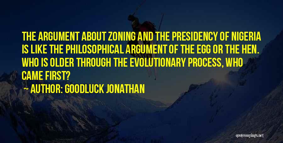 Goodluck Jonathan Quotes: The Argument About Zoning And The Presidency Of Nigeria Is Like The Philosophical Argument Of The Egg Or The Hen.
