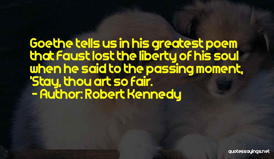 Robert Kennedy Quotes: Goethe Tells Us In His Greatest Poem That Faust Lost The Liberty Of His Soul When He Said To The