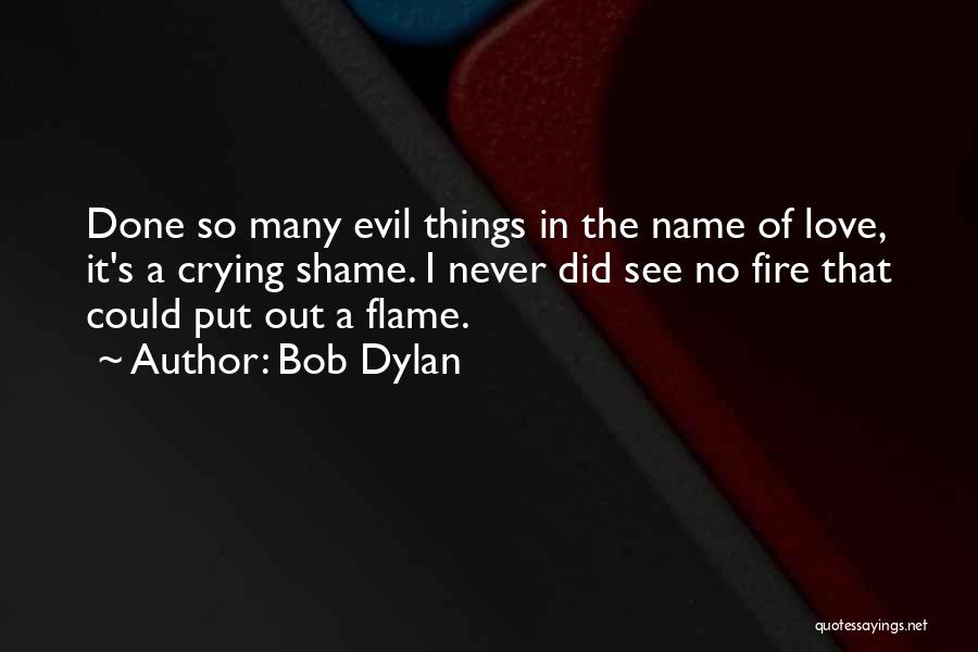 Bob Dylan Quotes: Done So Many Evil Things In The Name Of Love, It's A Crying Shame. I Never Did See No Fire