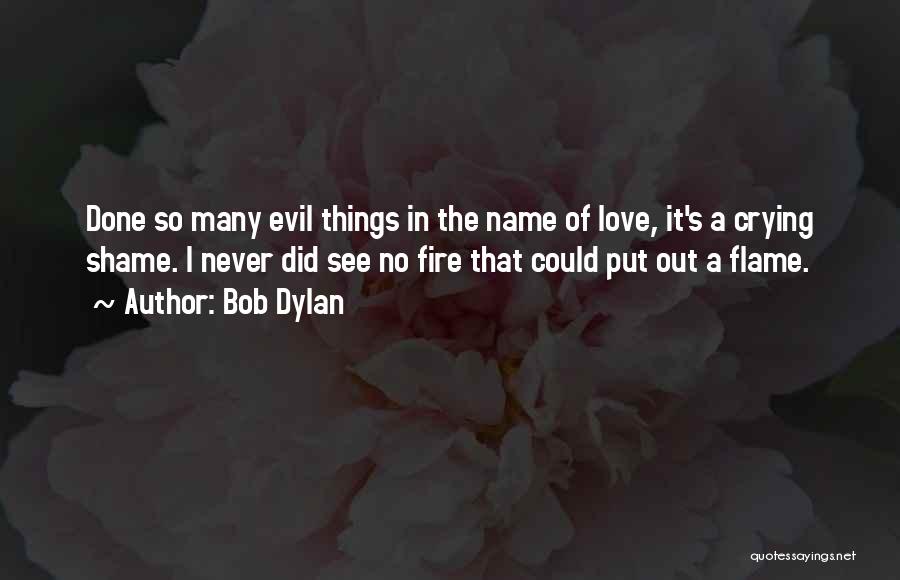 Bob Dylan Quotes: Done So Many Evil Things In The Name Of Love, It's A Crying Shame. I Never Did See No Fire