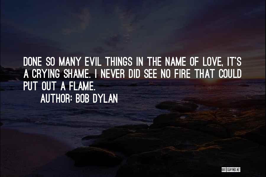 Bob Dylan Quotes: Done So Many Evil Things In The Name Of Love, It's A Crying Shame. I Never Did See No Fire