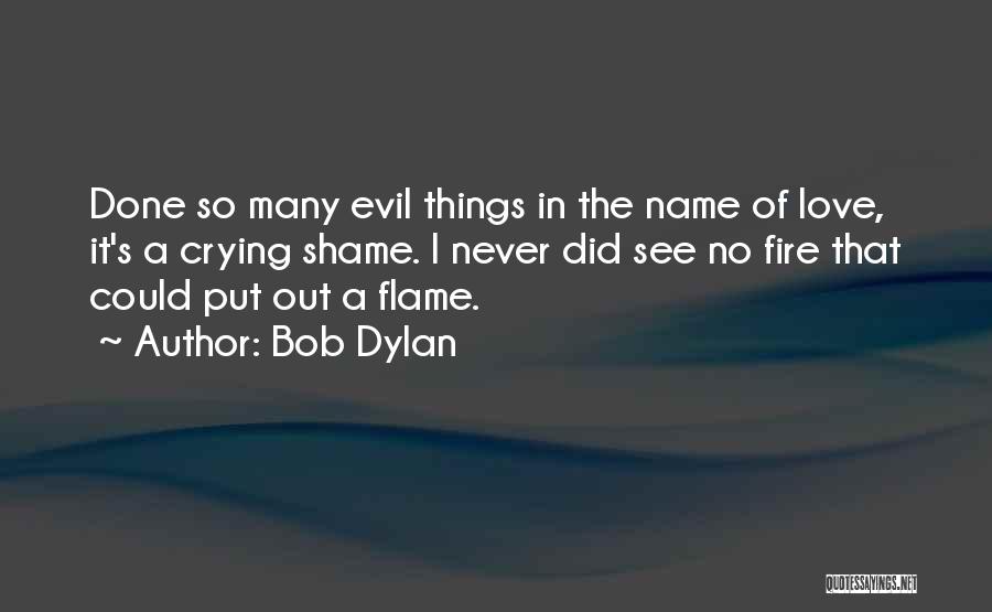 Bob Dylan Quotes: Done So Many Evil Things In The Name Of Love, It's A Crying Shame. I Never Did See No Fire