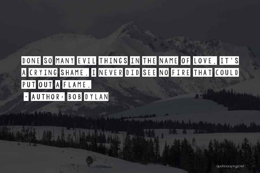 Bob Dylan Quotes: Done So Many Evil Things In The Name Of Love, It's A Crying Shame. I Never Did See No Fire