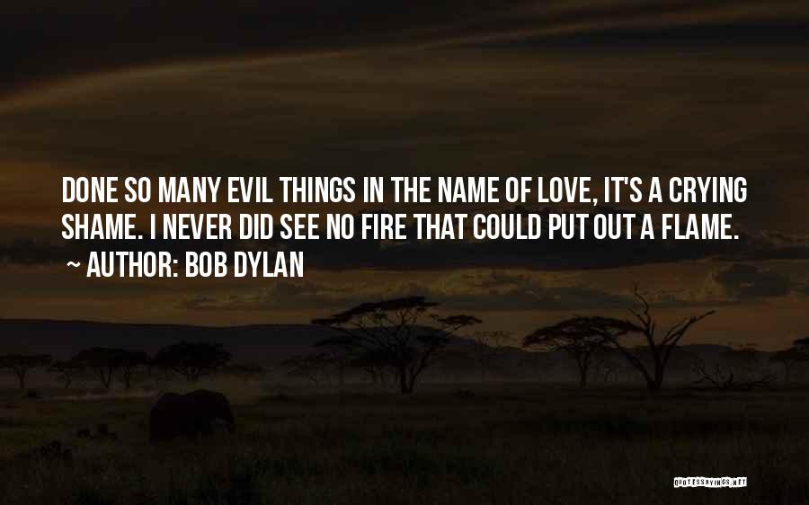 Bob Dylan Quotes: Done So Many Evil Things In The Name Of Love, It's A Crying Shame. I Never Did See No Fire