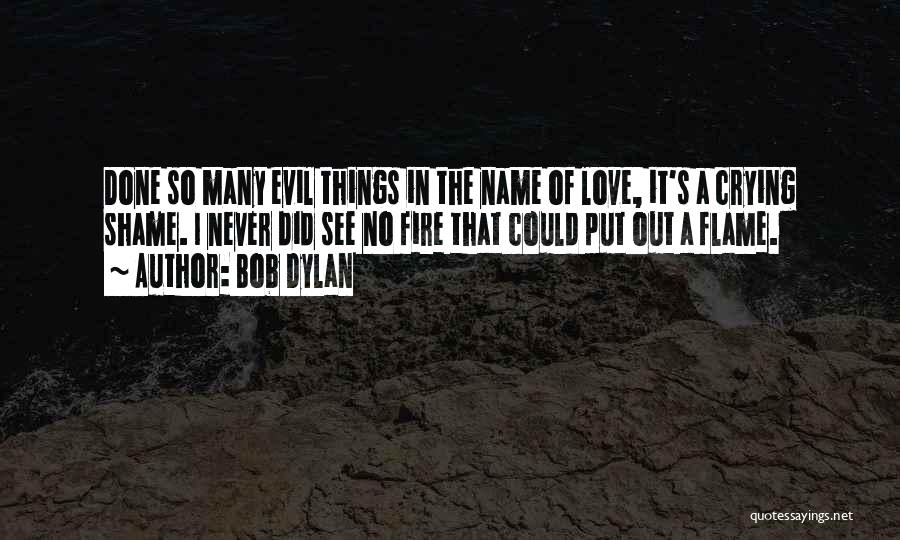Bob Dylan Quotes: Done So Many Evil Things In The Name Of Love, It's A Crying Shame. I Never Did See No Fire