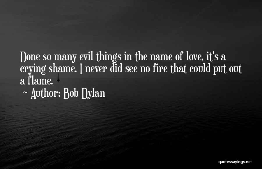 Bob Dylan Quotes: Done So Many Evil Things In The Name Of Love, It's A Crying Shame. I Never Did See No Fire