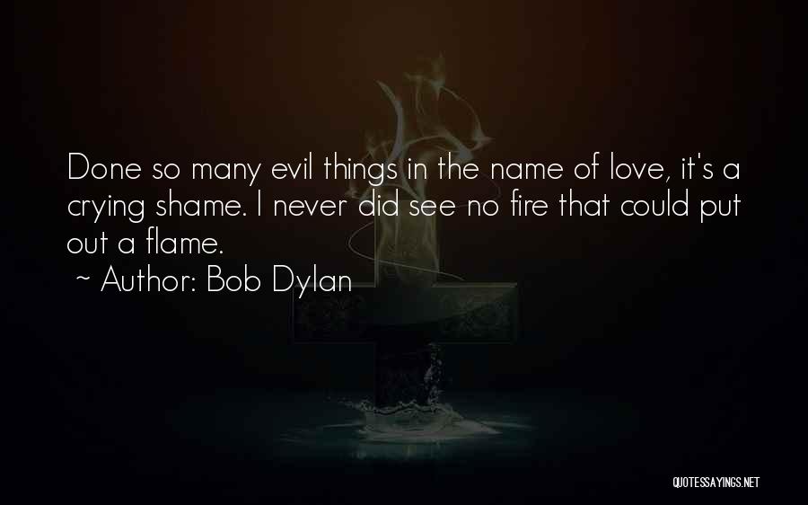 Bob Dylan Quotes: Done So Many Evil Things In The Name Of Love, It's A Crying Shame. I Never Did See No Fire