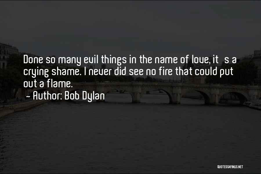 Bob Dylan Quotes: Done So Many Evil Things In The Name Of Love, It's A Crying Shame. I Never Did See No Fire