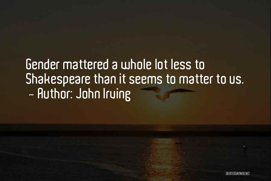 John Irving Quotes: Gender Mattered A Whole Lot Less To Shakespeare Than It Seems To Matter To Us.