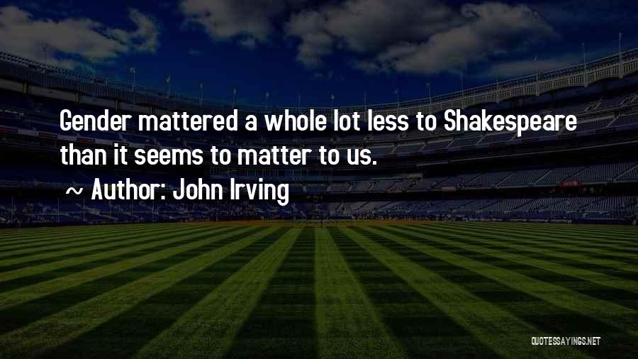 John Irving Quotes: Gender Mattered A Whole Lot Less To Shakespeare Than It Seems To Matter To Us.