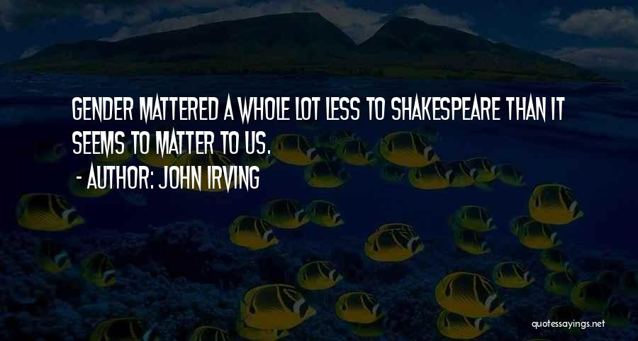 John Irving Quotes: Gender Mattered A Whole Lot Less To Shakespeare Than It Seems To Matter To Us.